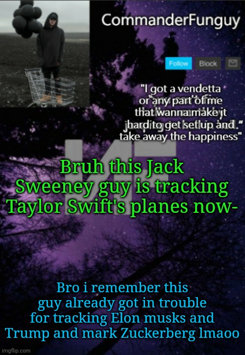 Lmao | Bruh this Jack Sweeney guy is tracking Taylor Swift's planes now-; Bro i remember this guy already got in trouble for tracking Elon musks and Trump and mark Zuckerberg lmaoo | image tagged in commanderfunguy nf template thx yachi | made w/ Imgflip meme maker