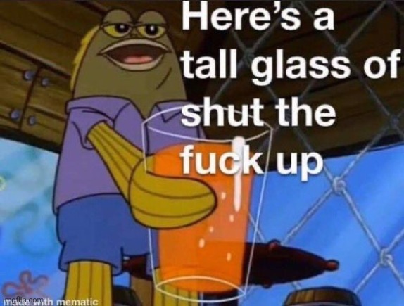 Here's a tall glass of shut up | image tagged in here's a tall glass of shut up | made w/ Imgflip meme maker