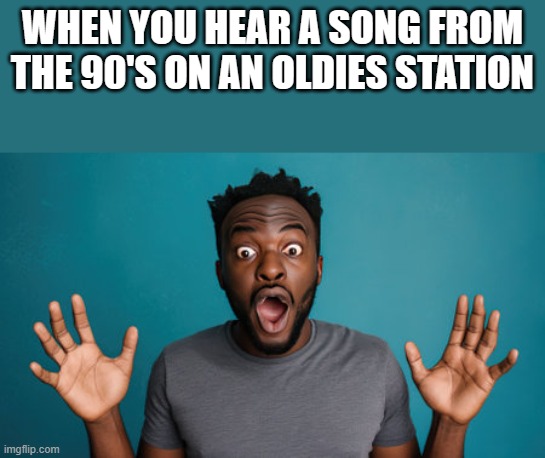When You Hear A Song From The 90's On Oldies Station | WHEN YOU HEAR A SONG FROM THE 90'S ON AN OLDIES STATION | image tagged in oldies,oldies station,song,90's song,memes,funny | made w/ Imgflip meme maker