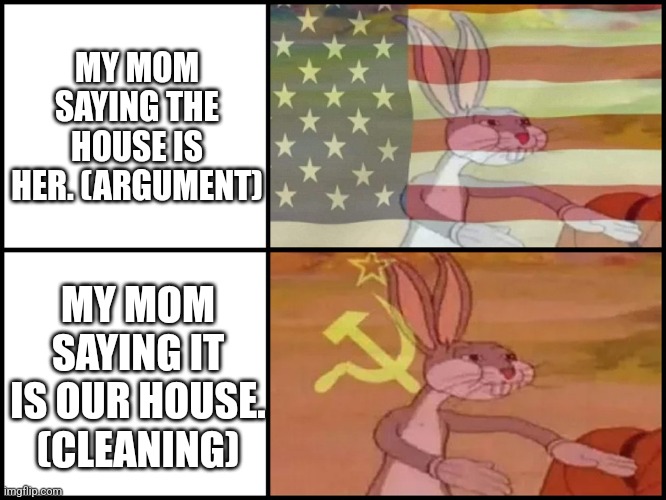 Capitalist and communist | MY MOM SAYING THE HOUSE IS HER. (ARGUMENT); MY MOM SAYING IT IS OUR HOUSE. (CLEANING) | image tagged in capitalist and communist | made w/ Imgflip meme maker