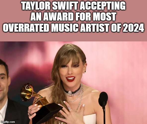 Taylor Swift Most Overrated Music Artist Of 2024 | TAYLOR SWIFT ACCEPTING AN AWARD FOR MOST OVERRATED MUSIC ARTIST OF 2024 | image tagged in taylor swift,award,overrated,grammys 2024,funny,memes | made w/ Imgflip meme maker