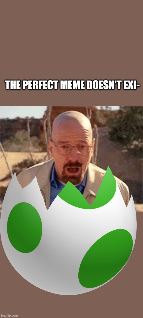 It's a Walter White egg! | THE PERFECT MEME DOESN'T EXI- | image tagged in walter white | made w/ Imgflip meme maker