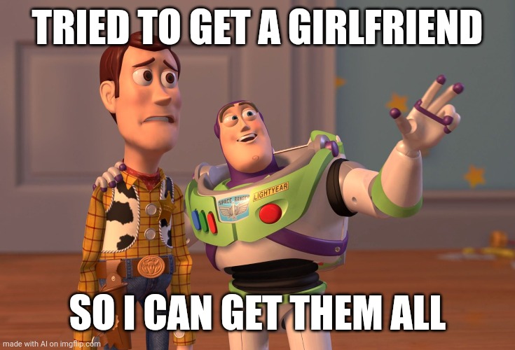 X, X Everywhere Meme | TRIED TO GET A GIRLFRIEND; SO I CAN GET THEM ALL | image tagged in memes,x x everywhere | made w/ Imgflip meme maker