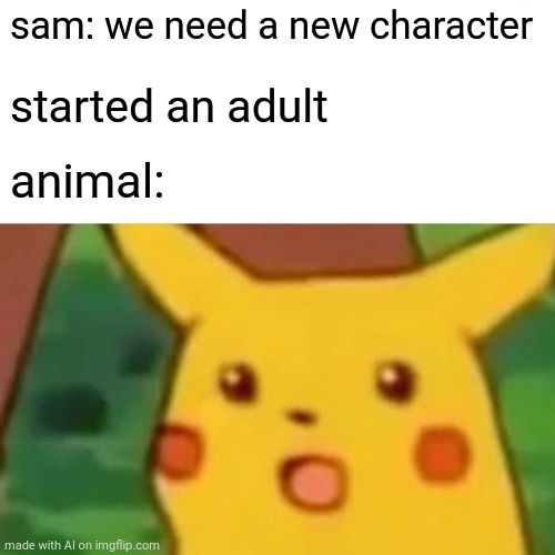 Surprised Pikachu | sam: we need a new character; started an adult; animal: | image tagged in memes,surprised pikachu | made w/ Imgflip meme maker