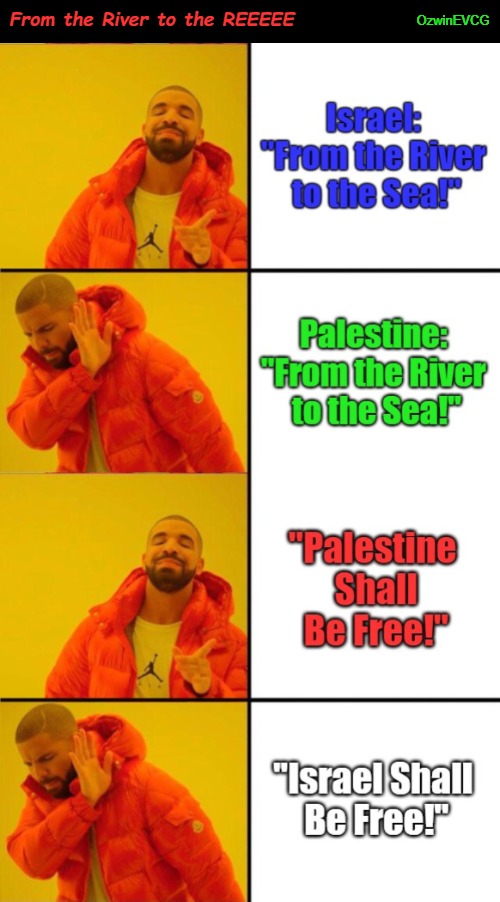 From the River to the REEEEE | OzwinEVCG; From the River to the REEEEE | image tagged in palestine,drake yes no reverse,israel,the same thing,clown world,partisanship | made w/ Imgflip meme maker