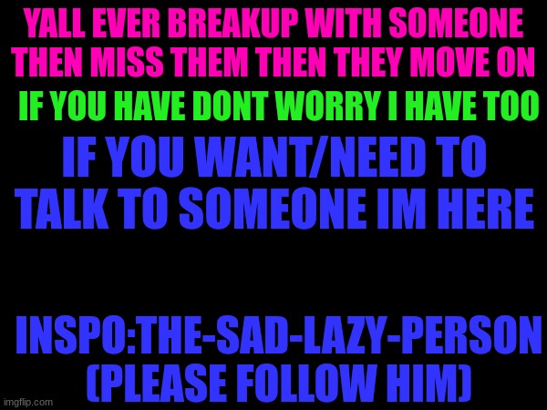 YALL EVER BREAKUP WITH SOMEONE THEN MISS THEM THEN THEY MOVE ON; IF YOU HAVE DONT WORRY I HAVE TOO; IF YOU WANT/NEED TO TALK TO SOMEONE IM HERE; INSPO:THE-SAD-LAZY-PERSON (PLEASE FOLLOW HIM) | made w/ Imgflip meme maker