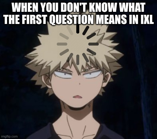 Bakugo's Huh? | WHEN YOU DON'T KNOW WHAT THE FIRST QUESTION MEANS IN IXL | image tagged in bakugo's huh | made w/ Imgflip meme maker