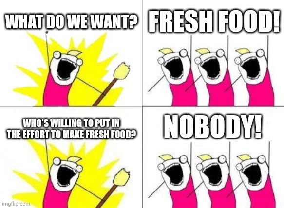 What Do We Want Meme | WHAT DO WE WANT? FRESH FOOD! NOBODY! WHO'S WILLING TO PUT IN THE EFFORT TO MAKE FRESH FOOD? | image tagged in memes,what do we want | made w/ Imgflip meme maker