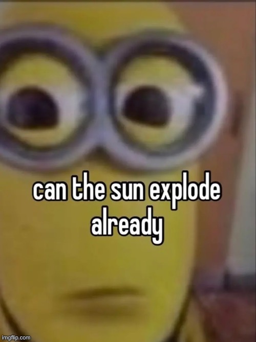 can the sun explode already | image tagged in can the sun explode already | made w/ Imgflip meme maker