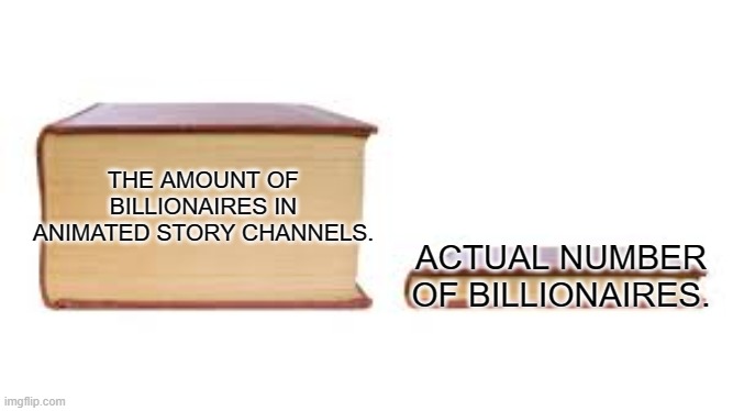 Story Time channels be like: | THE AMOUNT OF BILLIONAIRES IN ANIMATED STORY CHANNELS. ACTUAL NUMBER OF BILLIONAIRES. | image tagged in big book small book | made w/ Imgflip meme maker