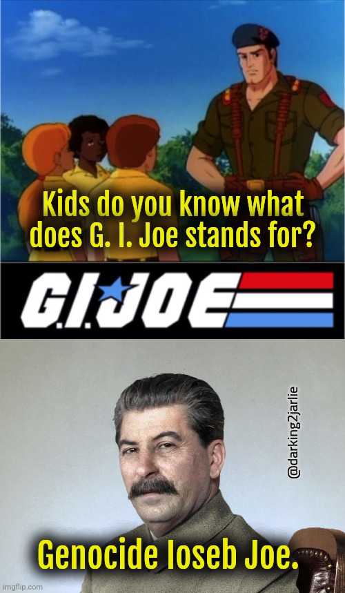 Knowing is half the battle | Kids do you know what does G. I. Joe stands for? @darking2jarlie; Genocide Ioseb Joe. | image tagged in stalin,communism,soviet union,dark humor,cartoon,genocide | made w/ Imgflip meme maker