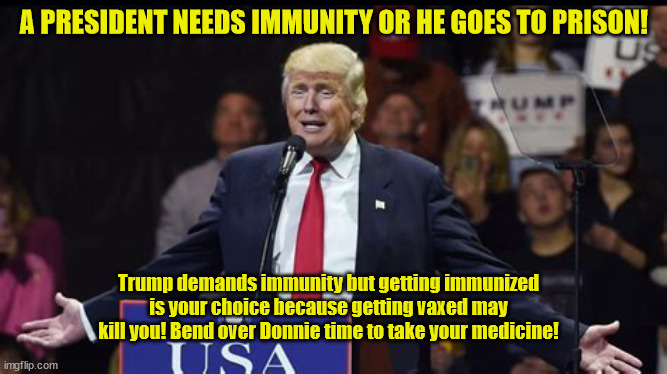 Immunize the dictator | A PRESIDENT NEEDS IMMUNITY OR HE GOES TO PRISON! Trump demands immunity but getting immunized is your choice because getting vaxed may kill you! Bend over Donnie time to take your medicine! | image tagged in natural immuinity,if i go to jail all those red hats would be all for nothing,orange huckster cult | made w/ Imgflip meme maker