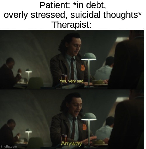 fr | Patient: *in debt, overly stressed, suicidal thoughts*
Therapist: | image tagged in yes very sad anyway,memes,funny,loki | made w/ Imgflip meme maker