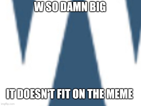 W SO DAMN BIG IT DOESN'T FIT ON THE MEME | made w/ Imgflip meme maker