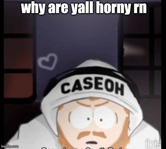 caseoh south park | why are yall horny rn | image tagged in caseoh south park | made w/ Imgflip meme maker