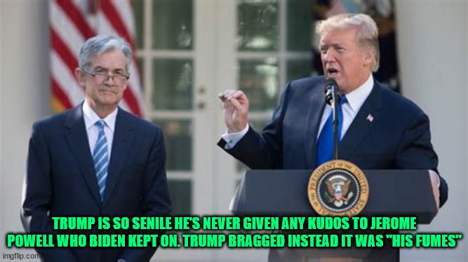 Holdover hold on! | TRUMP IS SO SENILE HE'S NEVER GIVEN ANY KUDOS TO JEROME POWELL WHO BIDEN KEPT ON. TRUMP BRAGGED INSTEAD IT WAS "HIS FUMES" | image tagged in demenita donnie,jerome powell,maga madness,tds trump delusional syndrome,the economy stupid,only the best | made w/ Imgflip meme maker