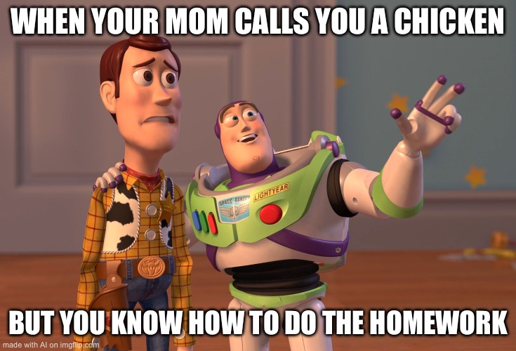 X, X Everywhere Meme | WHEN YOUR MOM CALLS YOU A CHICKEN; BUT YOU KNOW HOW TO DO THE HOMEWORK | image tagged in memes,x x everywhere | made w/ Imgflip meme maker