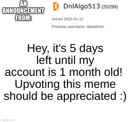 5 days left since my account is 1 month old! | Hey, it's 5 days left until my account is 1 month old! 
Upvoting this meme should be appreciated :) | image tagged in dnlalgo513's announcement template,announcement | made w/ Imgflip meme maker
