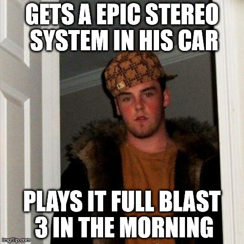 TURN THAT CRAP OFF! | GETS A EPIC STEREO SYSTEM IN HIS CAR PLAYS IT FULL BLAST 3 IN THE MORNING | image tagged in memes,scumbag steve | made w/ Imgflip meme maker