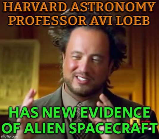 Avi Loeb thinks he has new evidence of alien spacecraft | HARVARD ASTRONOMY PROFESSOR AVI LOEB; HAS NEW EVIDENCE OF ALIEN SPACECRAFT | image tagged in memes,ancient aliens,aliens,science,science fiction,why aliens won't talk to us | made w/ Imgflip meme maker