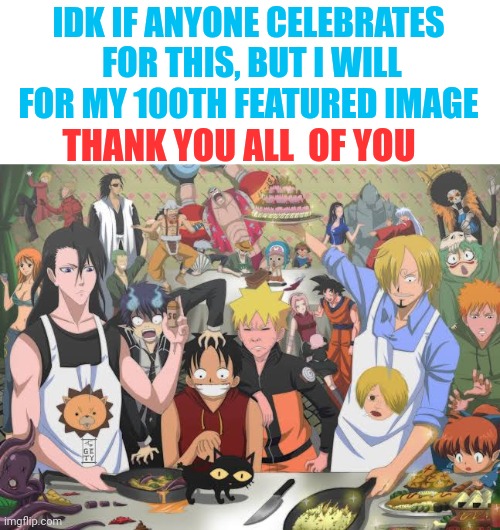 Yayyyyyyy ( technically it's 102 but who cares) | IDK IF ANYONE CELEBRATES  FOR THIS, BUT I WILL  FOR MY 100TH FEATURED IMAGE; THANK YOU ALL  OF YOU | image tagged in anime party,memes,frontpage,front page plz | made w/ Imgflip meme maker