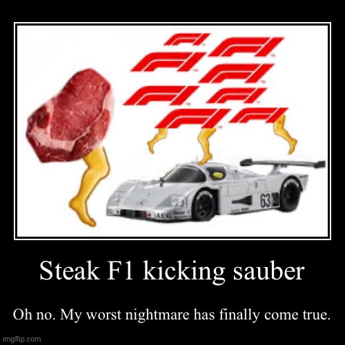 Steak F1 kicking sauber | Oh no. My worst nightmare has finally come true. | image tagged in funny,demotivationals | made w/ Imgflip demotivational maker