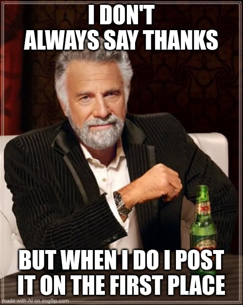 The Most Interesting Man In The World | I DON'T ALWAYS SAY THANKS; BUT WHEN I DO I POST IT ON THE FIRST PLACE | image tagged in memes,the most interesting man in the world | made w/ Imgflip meme maker