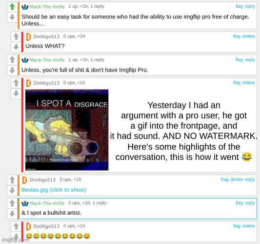 An argument with an imgflip pro user. (Highlights, shoutout in the comments.) | Yesterday I had an argument with a pro user, he got a gif into the frontpage, and it had sound. AND NO WATERMARK. Here's some highlights of the conversation, this is how it went 😂 | image tagged in memes,fun,funny,charts,pie charts | made w/ Imgflip meme maker