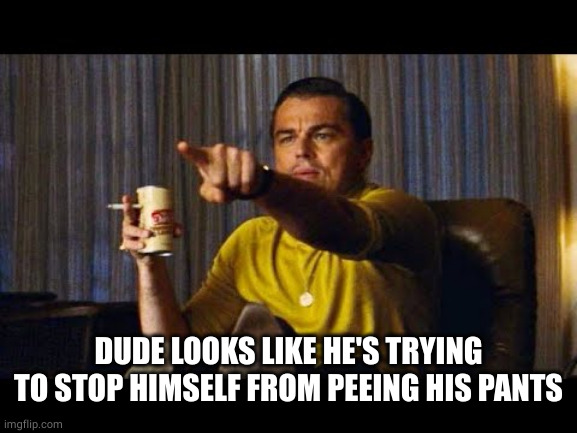 Leonardo Dicaprio pointing | DUDE LOOKS LIKE HE'S TRYING TO STOP HIMSELF FROM PEEING HIS PANTS | image tagged in leonardo dicaprio pointing | made w/ Imgflip meme maker