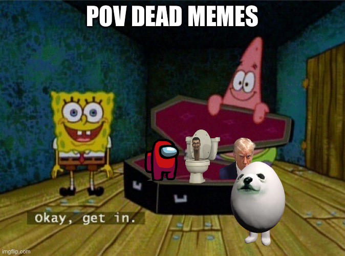 Spongebob Coffin | POV DEAD MEMES | image tagged in spongebob coffin | made w/ Imgflip meme maker