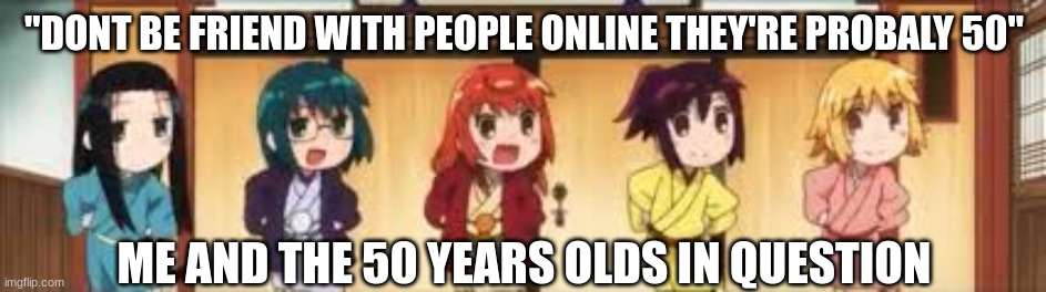 50 year olds online | ''DONT BE FRIEND WITH PEOPLE ONLINE THEY'RE PROBALY 50''; ME AND THE 50 YEARS OLDS IN QUESTION | image tagged in memes | made w/ Imgflip meme maker