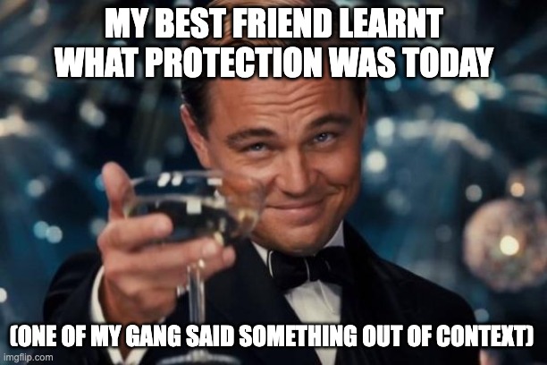 Yes, this did happen | MY BEST FRIEND LEARNT WHAT PROTECTION WAS TODAY; (ONE OF MY GANG SAID SOMETHING OUT OF CONTEXT) | image tagged in memes,leonardo dicaprio cheers,protection,out of context | made w/ Imgflip meme maker