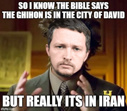 Hypocrite Philoshpy | SO I KNOW THE BIBLE SAYS THE GHIHON IS IN THE CITY OF DAVID; BUT REALLY ITS IN IRAN | image tagged in memes,ancient aliens | made w/ Imgflip meme maker