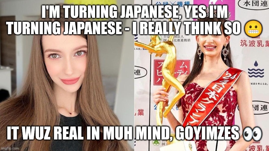 I'M TURNING JAPANESE, YES I'M TURNING JAPANESE - I REALLY THINK SO 😬; IT WUZ REAL IN MUH MIND, GOYIMZES 👀 | made w/ Imgflip meme maker