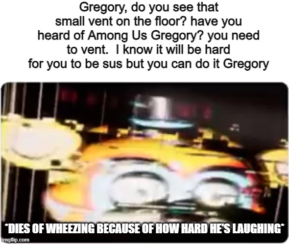 Freddy is a sus among us imposter | Gregory, do you see that small vent on the floor? have you heard of Among Us Gregory? you need to vent.  I know it will be hard for you to be sus but you can do it Gregory; *DIES OF WHEEZING BECAUSE OF HOW HARD HE'S LAUGHING* | image tagged in sussy freddy | made w/ Imgflip meme maker