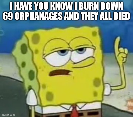 I'll Have You Know Spongebob | I HAVE YOU KNOW I BURN DOWN 69 ORPHANAGES AND THEY ALL DIED | image tagged in memes,i'll have you know spongebob | made w/ Imgflip meme maker