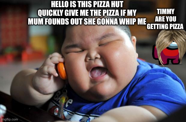 Fat Asian Kid | HELLO IS THIS PIZZA HUT QUICKLY GIVE ME THE PIZZA IF MY MUM FOUNDS OUT SHE GONNA WHIP ME; TIMMY ARE YOU GETTING PIZZA | image tagged in fat asian kid | made w/ Imgflip meme maker
