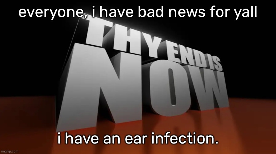 idfk how i got it, but it hurts like shit | everyone, i have bad news for yall; i have an ear infection. | image tagged in thy end is now | made w/ Imgflip meme maker
