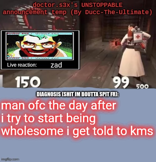 so ig yall hate wholesome mfs now | zad; man ofc the day after i try to start being wholesome i get told to kms | image tagged in doctor s3x's unstoppable announcement temp by ducc-the-ultimate | made w/ Imgflip meme maker