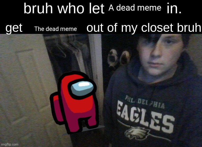 bruh who let X in. get X out of my closet bruh | A dead meme; The dead meme | image tagged in bruh who let x in get x out of my closet bruh | made w/ Imgflip meme maker