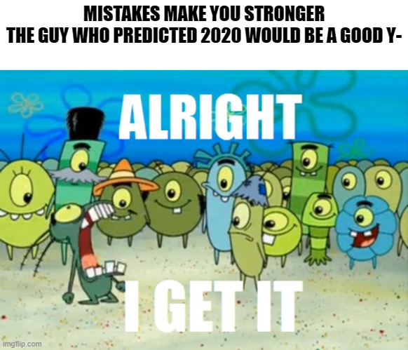 Alright I get It | MISTAKES MAKE YOU STRONGER
THE GUY WHO PREDICTED 2020 WOULD BE A GOOD Y- | image tagged in alright i get it,memes,why are you reading this | made w/ Imgflip meme maker