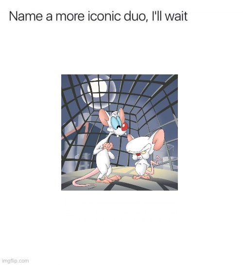 Name a more iconic duo, I'll wait | image tagged in name a more iconic duo i'll wait | made w/ Imgflip meme maker