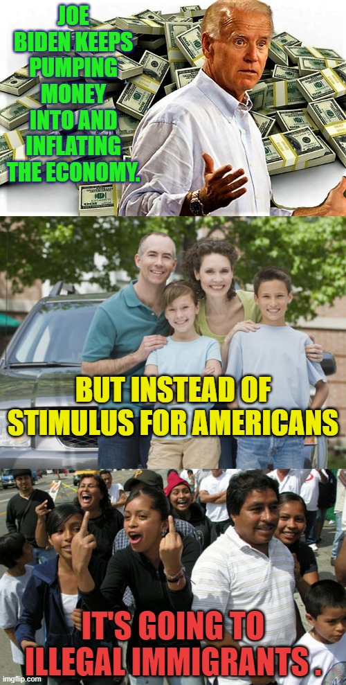 We Pay And Pay | JOE BIDEN KEEPS PUMPING MONEY INTO AND INFLATING THE ECONOMY. BUT INSTEAD OF STIMULUS FOR AMERICANS; IT'S GOING TO ILLEGAL IMMIGRANTS . | image tagged in biden's got the money,american family,no,illegals-mocking,yes,inflation | made w/ Imgflip meme maker