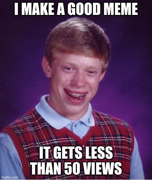 why does this happen*is actively dying inside when i find out my memes get less than 50 views* | I MAKE A GOOD MEME; IT GETS LESS THAN 50 VIEWS | image tagged in memes,bad luck brian | made w/ Imgflip meme maker