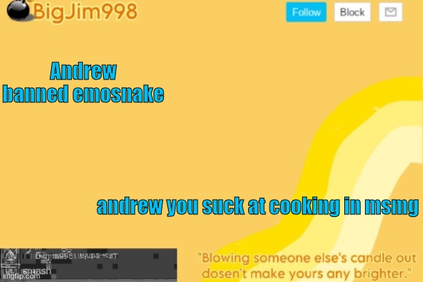 i rlly dont care if i get perma banned because of this | Andrew banned emosnake; andrew you suck at cooking in msmg | image tagged in bigjim998 template | made w/ Imgflip meme maker