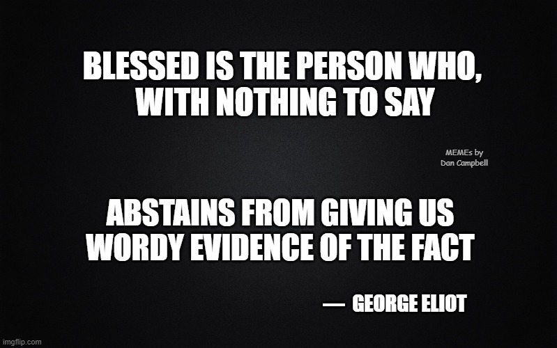 Solid Black Background | BLESSED IS THE PERSON WHO, 
WITH NOTHING TO SAY; MEMEs by Dan Campbell; ABSTAINS FROM GIVING US WORDY EVIDENCE OF THE FACT; —  GEORGE ELIOT | image tagged in solid black background | made w/ Imgflip meme maker