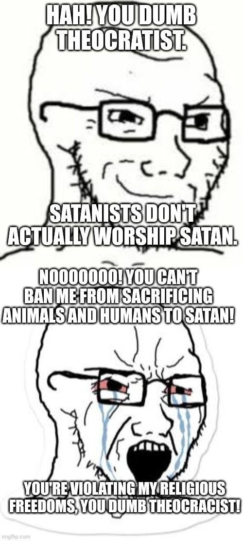 HAH! YOU DUMB THEOCRATIST. SATANISTS DON'T ACTUALLY WORSHIP SATAN. NOOOOOOO! YOU CAN'T BAN ME FROM SACRIFICING ANIMALS AND HUMANS TO SATAN! YOU'RE VIOLATING MY RELIGIOUS FREEDOMS, YOU DUMB THEOCRACIST! | image tagged in soyjak smirking,soy boy cry | made w/ Imgflip meme maker