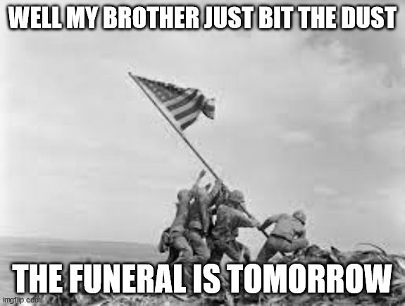 i will be attending | WELL MY BROTHER JUST BIT THE DUST; THE FUNERAL IS TOMORROW | image tagged in raising the flag | made w/ Imgflip meme maker