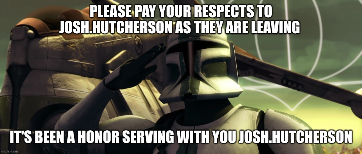 clone trooper | PLEASE PAY YOUR RESPECTS TO JOSH.HUTCHERSON AS THEY ARE LEAVING; IT'S BEEN A HONOR SERVING WITH YOU JOSH.HUTCHERSON | image tagged in clone trooper | made w/ Imgflip meme maker