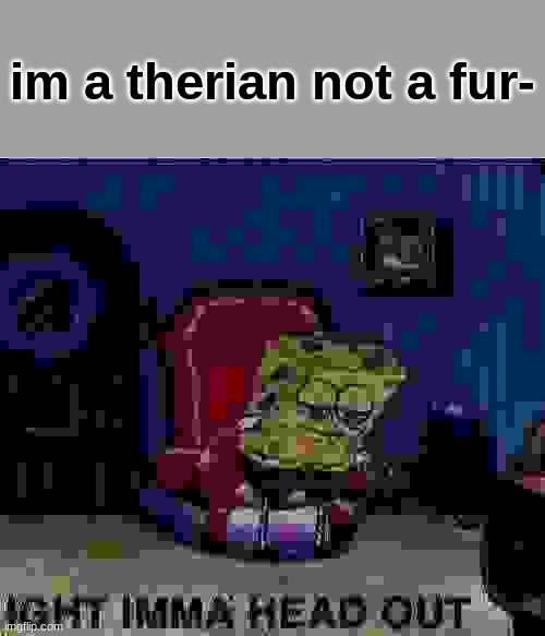 who ask | im a therian not a fur- | image tagged in memes,spongebob ight imma head out | made w/ Imgflip meme maker